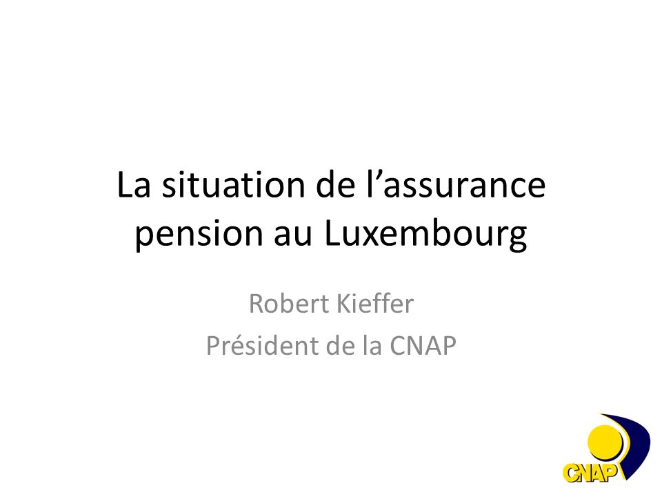 La situation de l’assurance pension au Luxembourg Robert Kieffer Président de la CNAP