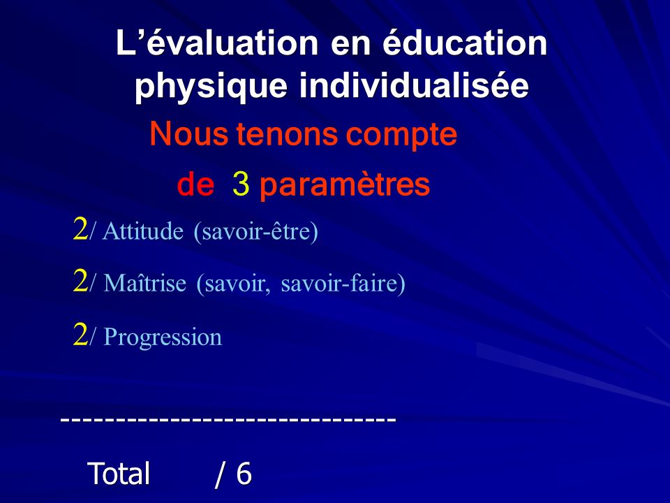 L’évaluation en éducation physique individualisée 2 / Attitude (savoir-être) 2 / Maîtrise (savoir, savoir-faire) 2 / Progression Total / 6 Total / 6 Nous tenons compte de 3 paramètres