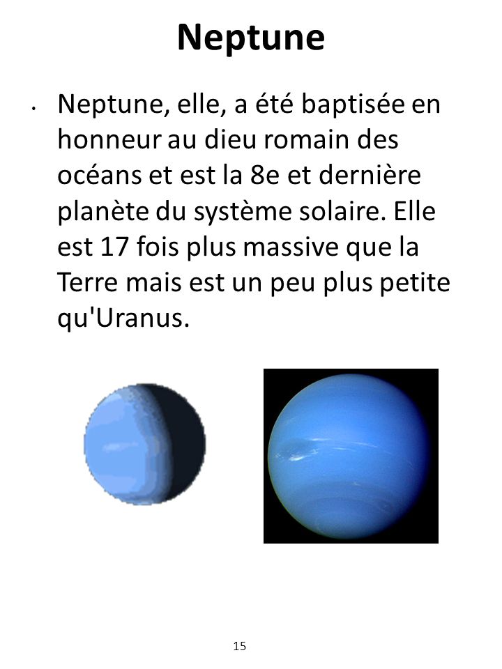 Neptune Neptune, elle, a été baptisée en honneur au dieu romain des océans et est la 8e et dernière planète du système solaire.