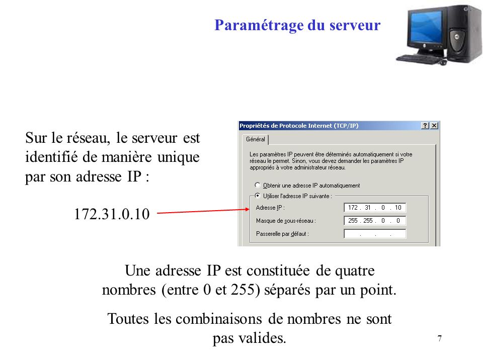 7 Paramétrage du serveur Sur le réseau, le serveur est identifié de manière unique par son adresse IP : Une adresse IP est constituée de quatre nombres (entre 0 et 255) séparés par un point.