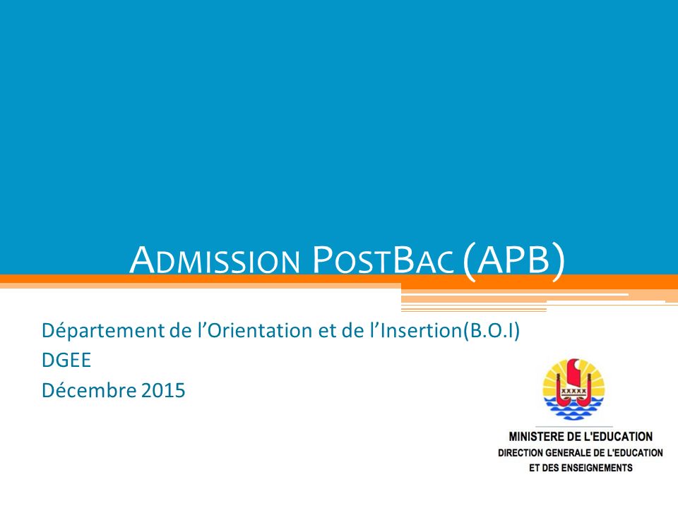 A DMISSION P OST B AC (APB) Département de l’Orientation et de l’Insertion(B.O.I) DGEE Décembre 2015