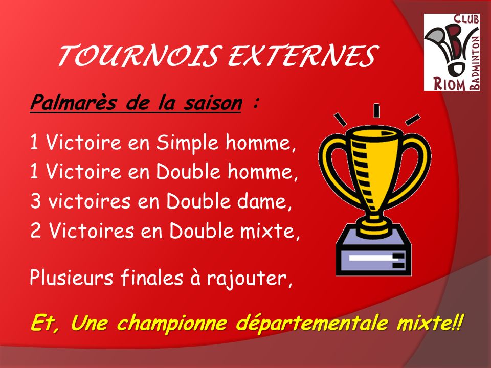 TOURNOIS EXTERNES Palmarès de la saison : 1 Victoire en Simple homme, 1 Victoire en Double homme, 3 victoires en Double dame, 2 Victoires en Double mixte, Plusieurs finales à rajouter, Et, Une championne départementale mixte!!