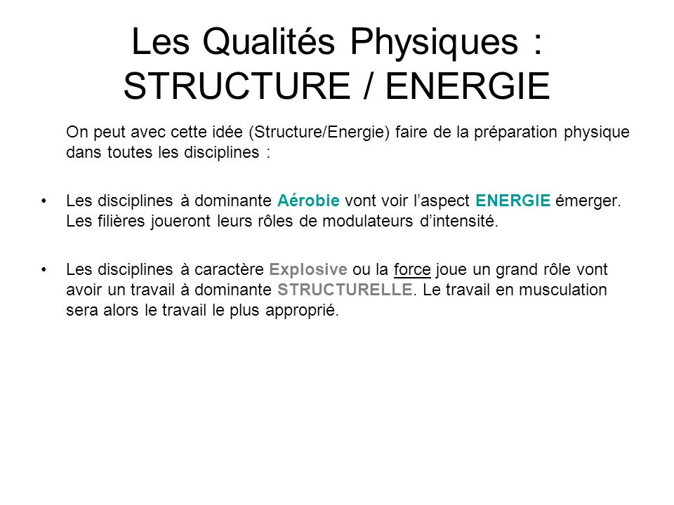 Les Qualités Physiques : STRUCTURE / ENERGIE On peut avec cette idée (Structure/Energie) faire de la préparation physique dans toutes les disciplines : Les disciplines à dominante Aérobie vont voir l’aspect ENERGIE émerger.