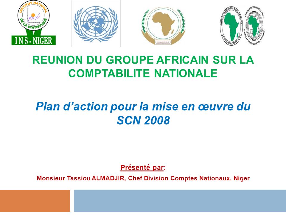 REUNION DU GROUPE AFRICAIN SUR LA COMPTABILITE NATIONALE Plan d’action pour la mise en œuvre du SCN 2008 Présenté par: Monsieur Tassiou ALMADJIR, Chef Division Comptes Nationaux, Niger