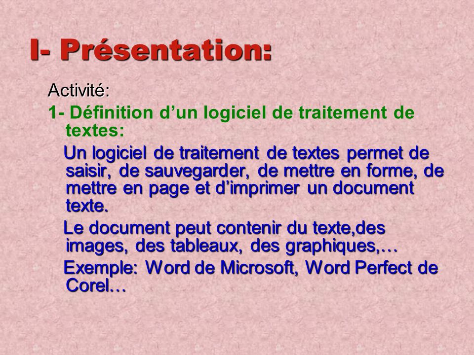 I- Présentation: Activité: 1- Définition d’un logiciel de traitement de textes: Un logiciel de traitement de textes permet de saisir, de sauvegarder, de mettre en forme, de mettre en page et d’imprimer un document texte.