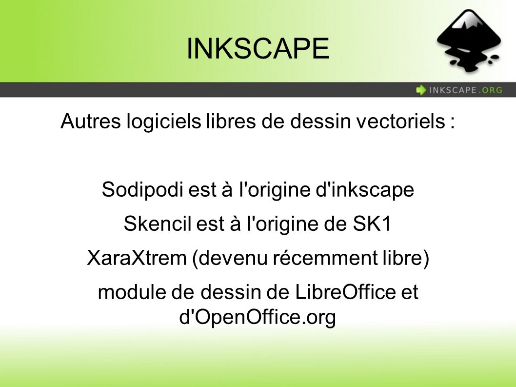 INKSCAPE Autres logiciels libres de dessin vectoriels : Sodipodi est à l origine d inkscape Skencil est à l origine de SK1 XaraXtrem (devenu récemment libre) module de dessin de LibreOffice et d OpenOffice.org