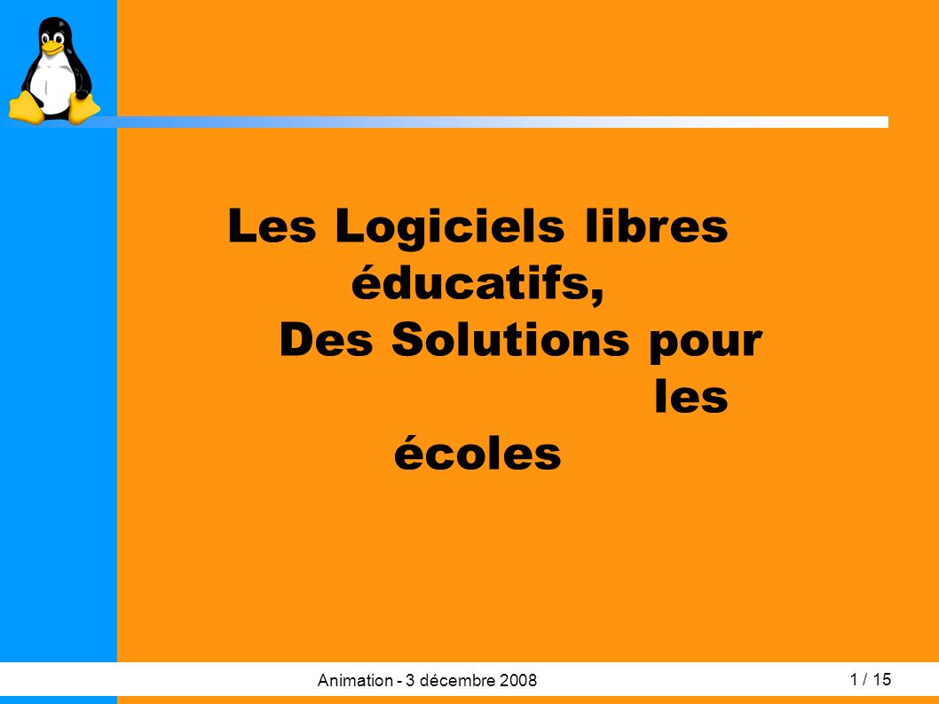 1 / 15 Animation - 3 décembre 2008 Les Logiciels libres éducatifs, Des Solutions pour les écoles