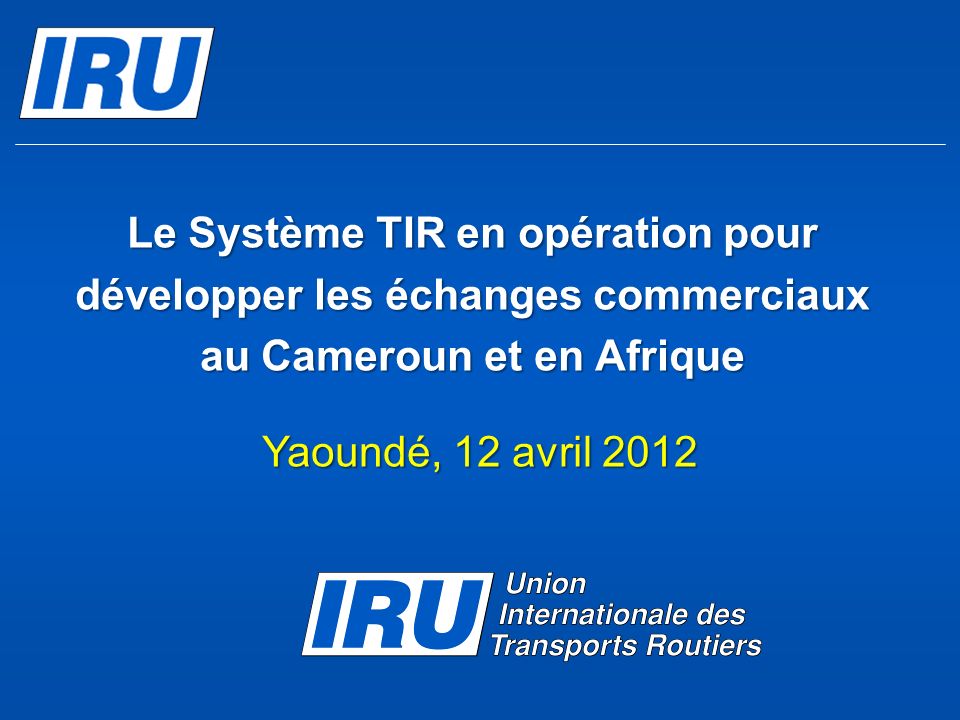 Le Système TIR en opération pour développer les échanges commerciaux au Cameroun et en Afrique Yaoundé, 12 avril 2012