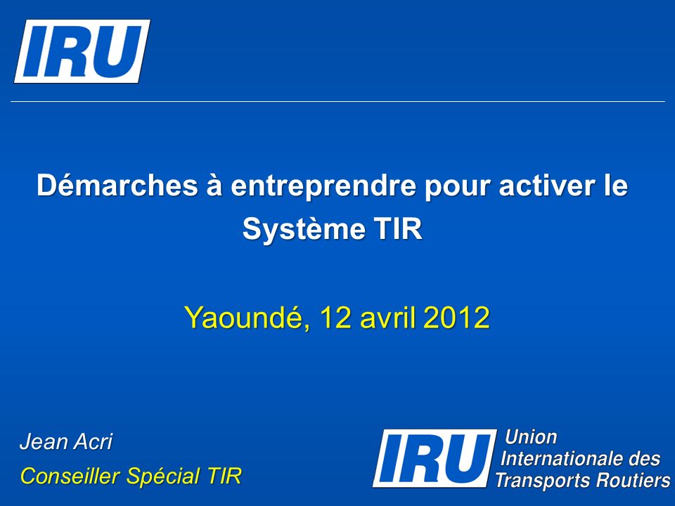 Démarches à entreprendre pour activer le Système TIR Yaoundé, 12 avril 2012 Jean Acri Conseiller Spécial TIR
