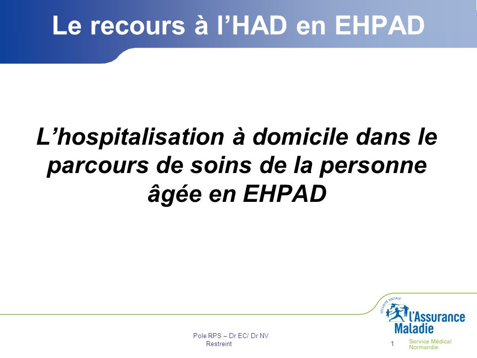 Pole RPS – Dr EC/ Dr NV Restreint1 Le recours à l’HAD en EHPAD L’hospitalisation à domicile dans le parcours de soins de la personne âgée en EHPAD
