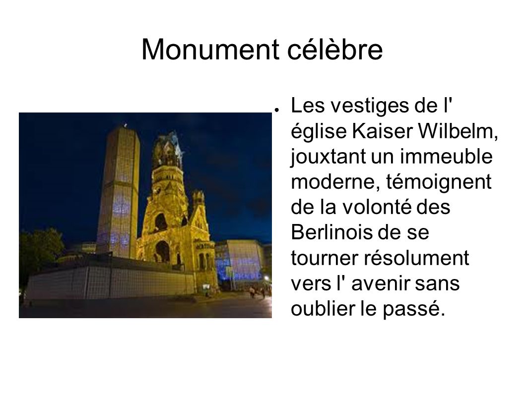 Monument célèbre ● Les vestiges de l église Kaiser Wilbelm, jouxtant un immeuble moderne, témoignent de la volonté des Berlinois de se tourner résolument vers l avenir sans oublier le passé.