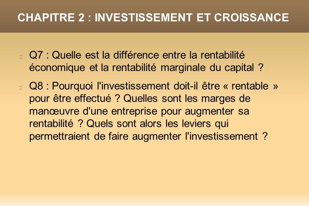 CHAPITRE 2 : INVESTISSEMENT ET CROISSANCE Q7 : Quelle est la différence entre la rentabilité économique et la rentabilité marginale du capital .