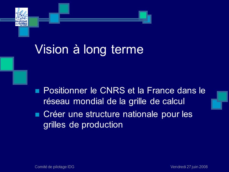 Vendredi 27 juin 2008Comité de pilotage IDG Vision à long terme Positionner le CNRS et la France dans le réseau mondial de la grille de calcul Créer une structure nationale pour les grilles de production