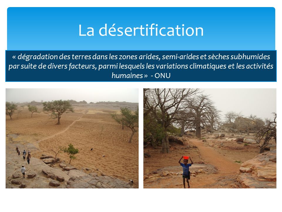 La désertification « dégradation des terres dans les zones arides, semi-arides et sèches subhumides par suite de divers facteurs, parmi lesquels les variations climatiques et les activités humaines » - ONU