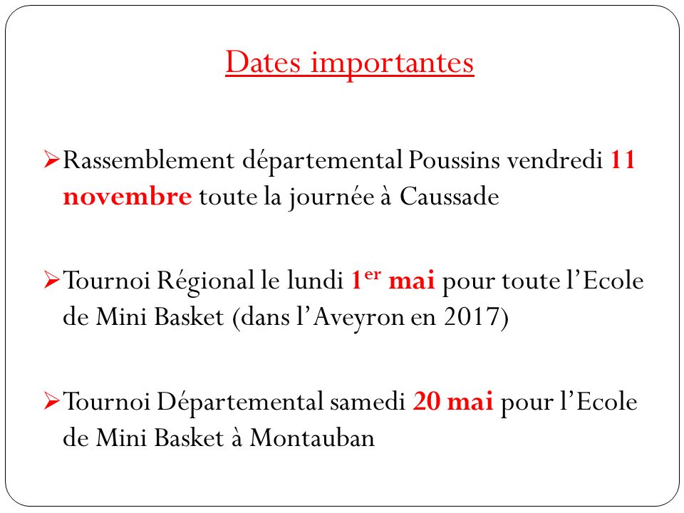 Dates importantes  Rassemblement départemental Poussins vendredi 11 novembre toute la journée à Caussade  Tournoi Régional le lundi 1 er mai pour toute l’Ecole de Mini Basket (dans l’Aveyron en 2017)  Tournoi Départemental samedi 20 mai pour l’Ecole de Mini Basket à Montauban