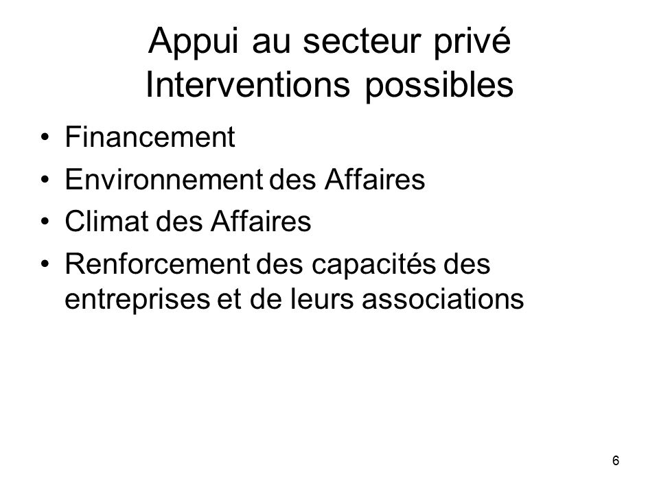 6 Appui au secteur privé Interventions possibles Financement Environnement des Affaires Climat des Affaires Renforcement des capacités des entreprises et de leurs associations