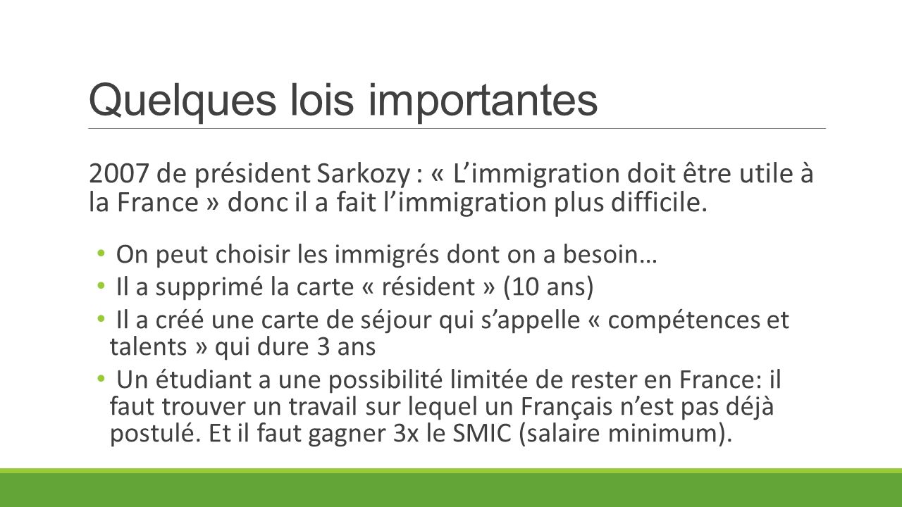 Quelques lois importantes 2007 de président Sarkozy : « L’immigration doit être utile à la France » donc il a fait l’immigration plus difficile.