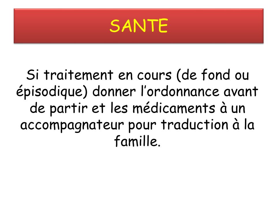 SANTE Si traitement en cours (de fond ou épisodique) donner l’ordonnance avant de partir et les médicaments à un accompagnateur pour traduction à la famille.