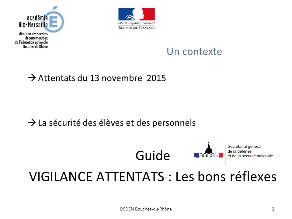 2DSDEN Bouches-du-Rhône Un contexte  Attentats du 13 novembre 2015  La sécurité des élèves et des personnels Guide VIGILANCE ATTENTATS : Les bons réflexes