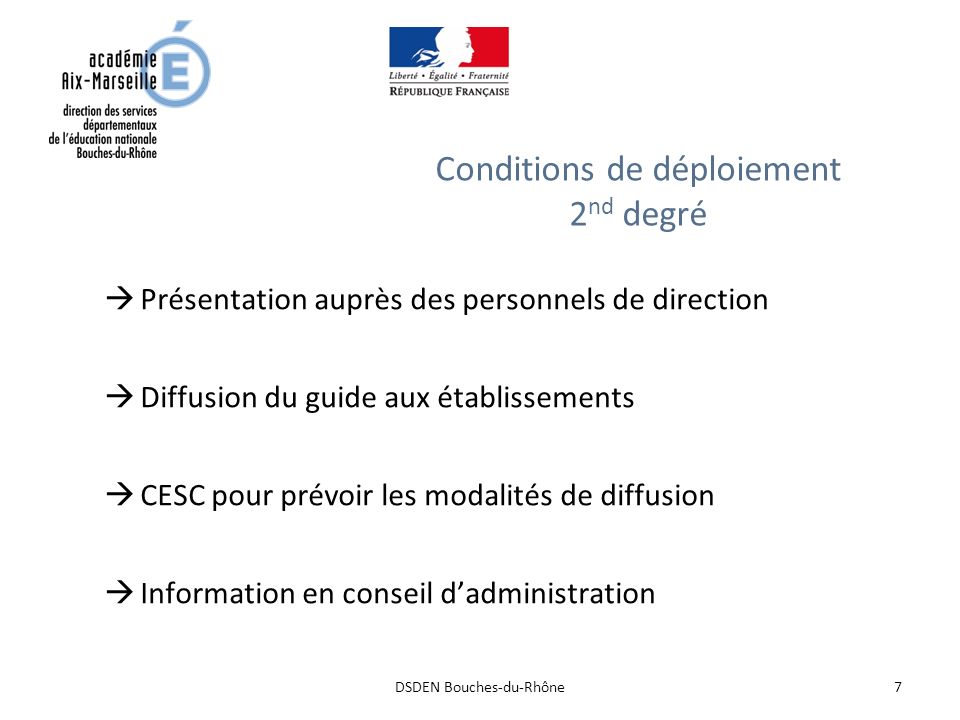 7DSDEN Bouches-du-Rhône Conditions de déploiement 2 nd degré  Présentation auprès des personnels de direction  Diffusion du guide aux établissements  CESC pour prévoir les modalités de diffusion  Information en conseil d’administration