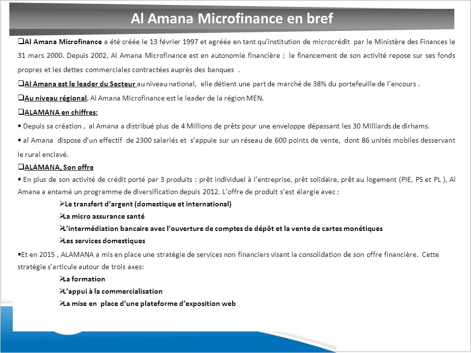  Al Amana Microfinance a été créée le 13 février 1997 et agréée en tant qu’institution de microcrédit par le Ministère des Finances le 31 mars 2000.