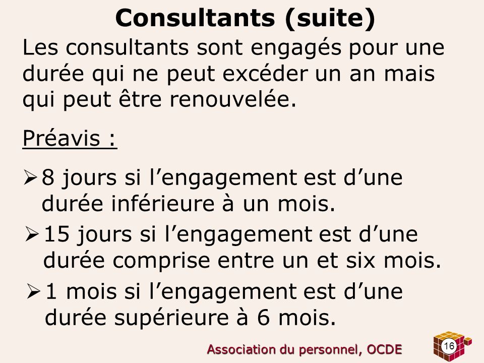 16 Association du personnel, OCDE Consultants (suite) Les consultants sont engagés pour une durée qui ne peut excéder un an mais qui peut être renouvelée.
