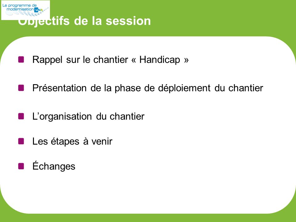 Objectifs de la session Rappel sur le chantier « Handicap » Présentation de la phase de déploiement du chantier L’organisation du chantier Les étapes à venir Échanges