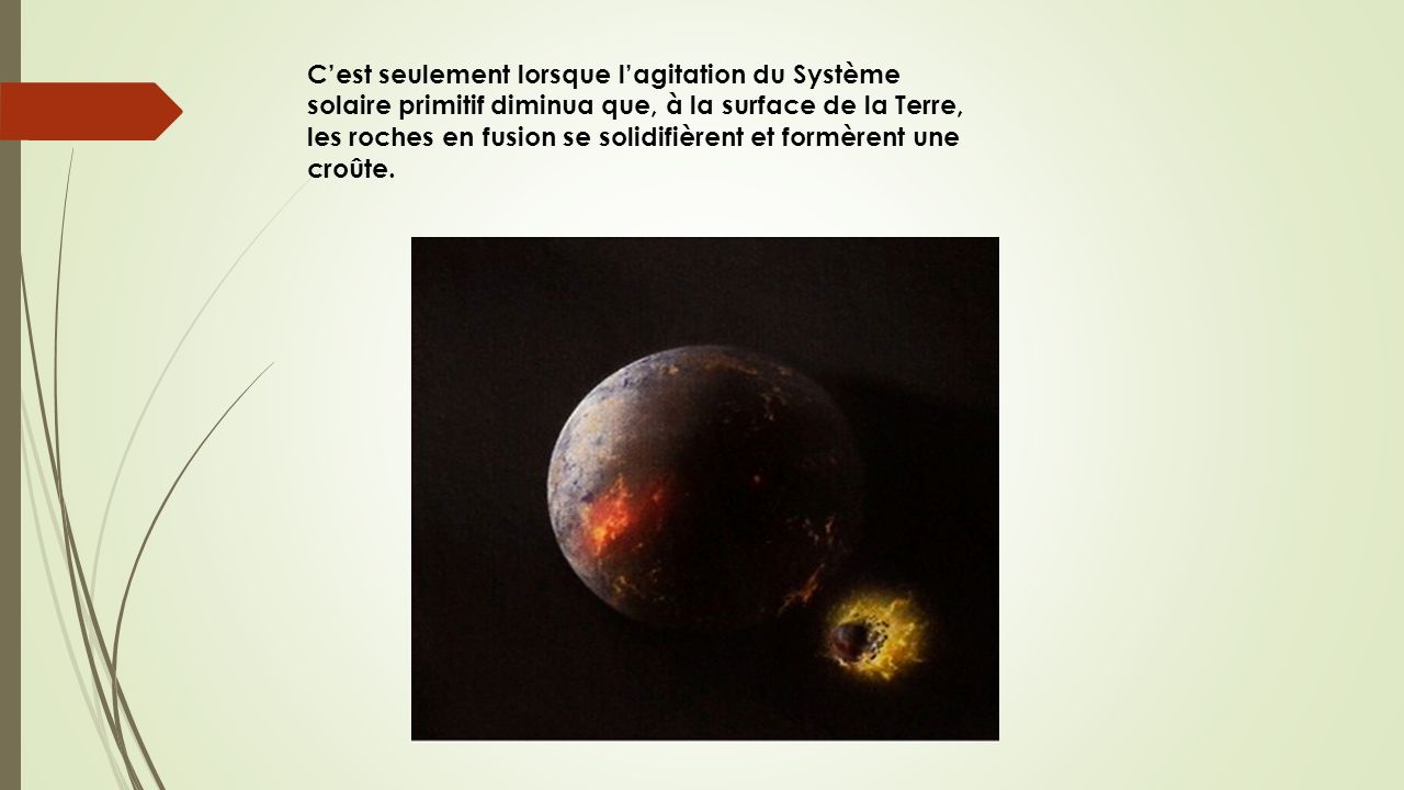 C’est seulement lorsque l’agitation du Système solaire primitif diminua que, à la surface de la Terre, les roches en fusion se solidifièrent et formèrent une croûte.