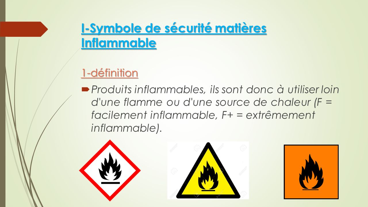 I-Symbole de sécurité matières Inflammable 1-définition  Produits inflammables, ils sont donc à utiliser loin d une flamme ou d une source de chaleur (F = facilement inflammable, F+ = extrêmement inflammable).