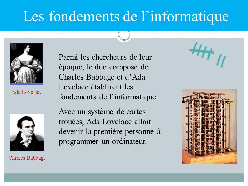 Les fondements de l’informatique Parmi les chercheurs de leur époque, le duo composé de Charles Babbage et d’Ada Lovelace établirent les fondements de l’informatique.