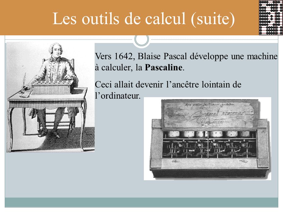 Les outils de calcul (suite) Vers 1642, Blaise Pascal développe une machine à calculer, la Pascaline.