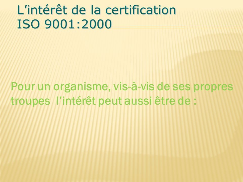 Pour un organisme, vis-à-vis de ses propres troupes l’intérêt peut aussi être de : L’intérêt de la certification ISO 9001:2000