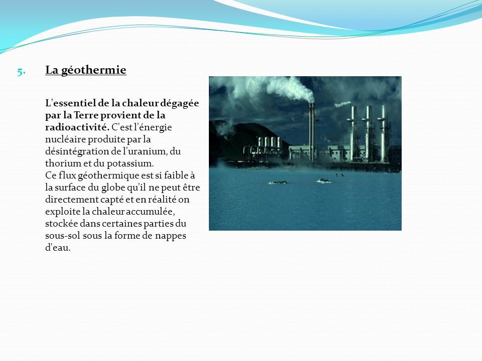 5. La géothermie L essentiel de la chaleur dégagée par la Terre provient de la radioactivité.