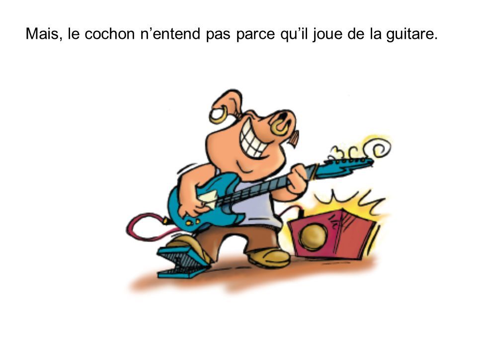 Mais, le cochon n’entend pas parce qu’il joue de la guitare.