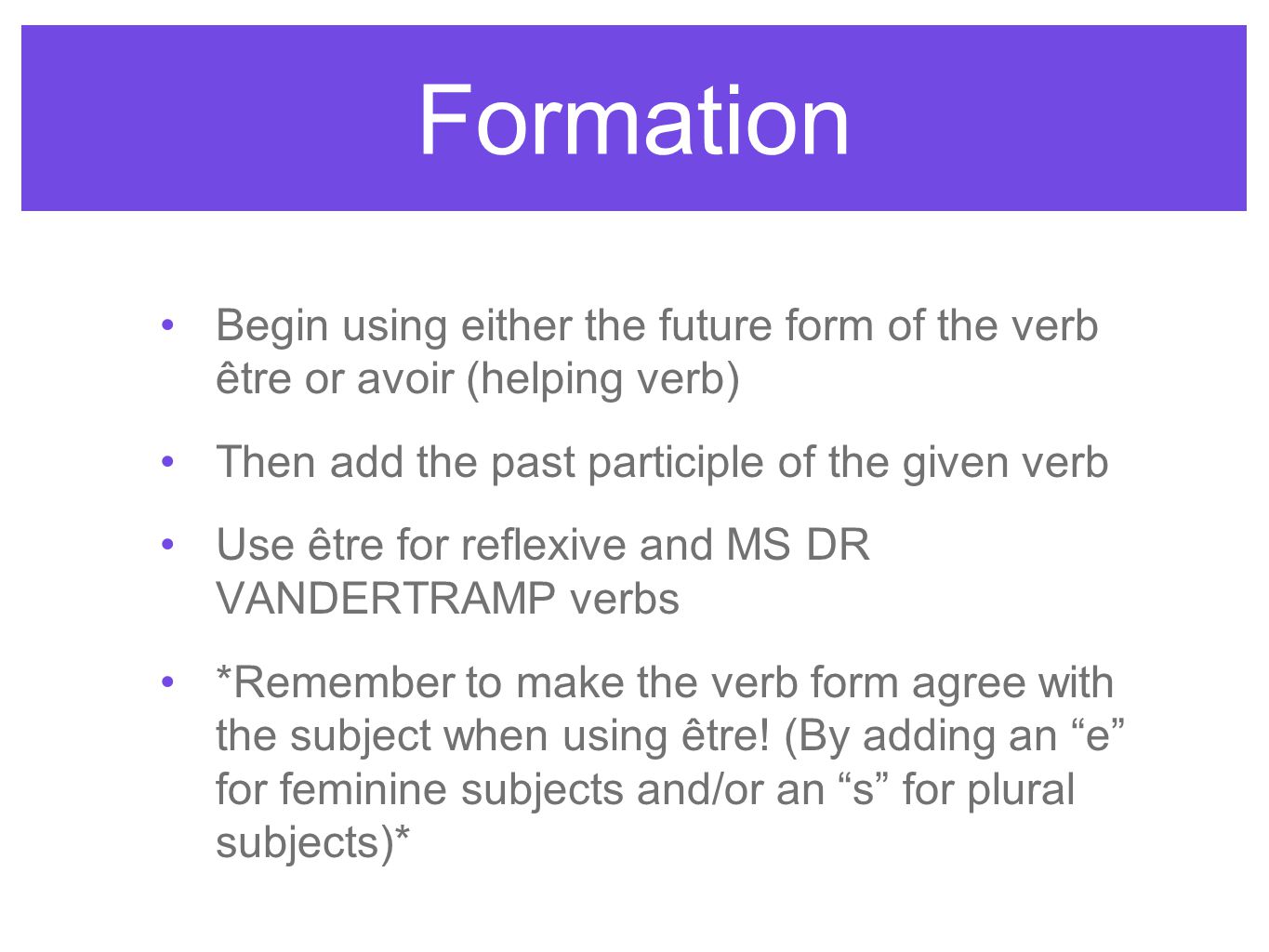 Formation Begin using either the future form of the verb être or avoir (helping verb) Then add the past participle of the given verb Use être for reflexive and MS DR VANDERTRAMP verbs *Remember to make the verb form agree with the subject when using être.