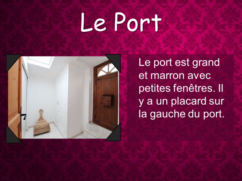 Le Port Le port est grand et marron avec petites fenêtres. Il y a un placard sur la gauche du port.