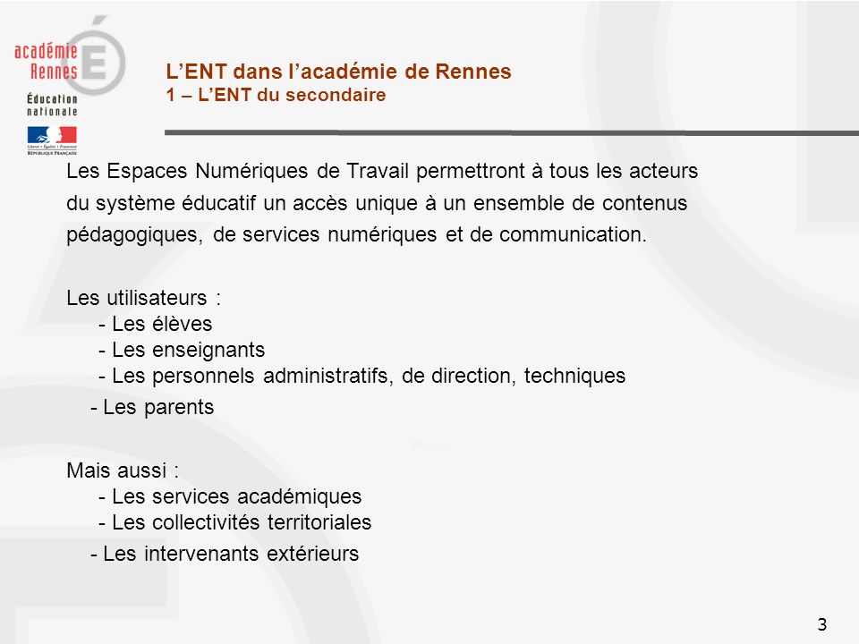 3 LENT dans lacadémie de Rennes 1 – LENT du secondaire Les Espaces Numériques de Travail permettront à tous les acteurs du système éducatif un accès unique à un ensemble de contenus pédagogiques, de services numériques et de communication.