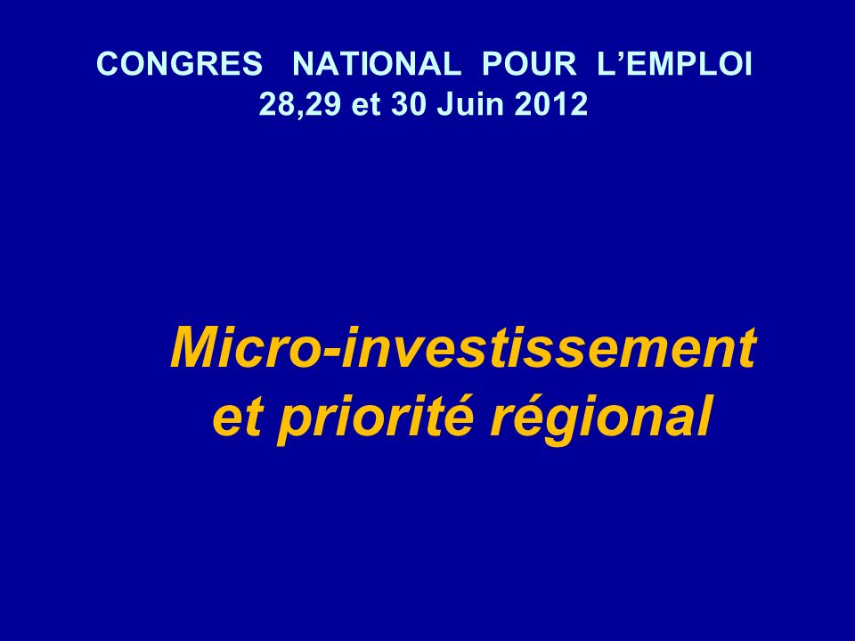 CONGRES NATIONAL POUR LEMPLOI 28,29 et 30 Juin 2012 Micro-investissement et priorité régional