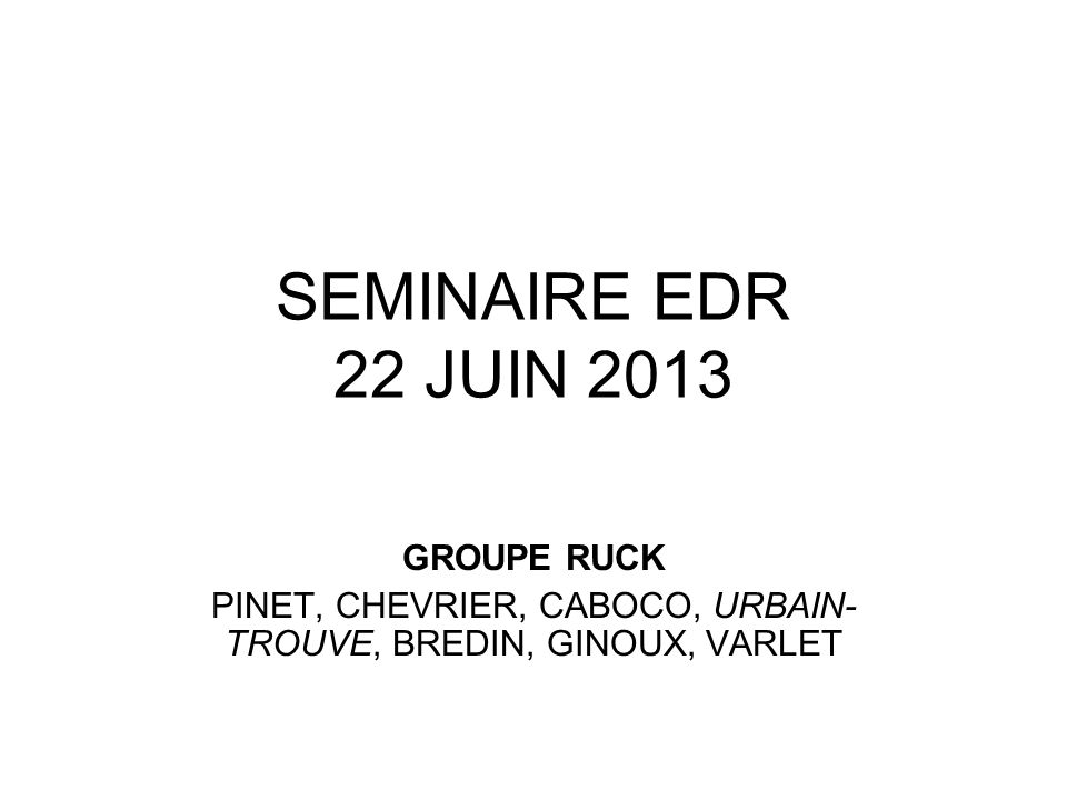 SEMINAIRE EDR 22 JUIN 2013 GROUPE RUCK PINET, CHEVRIER, CABOCO, URBAIN- TROUVE, BREDIN, GINOUX, VARLET