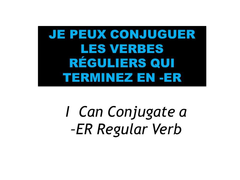 I Can Conjugate a –ER Regular Verb JE PEUX CONJUGUER LES VERBES RÉGULIERS QUI TERMINEZ EN -ER