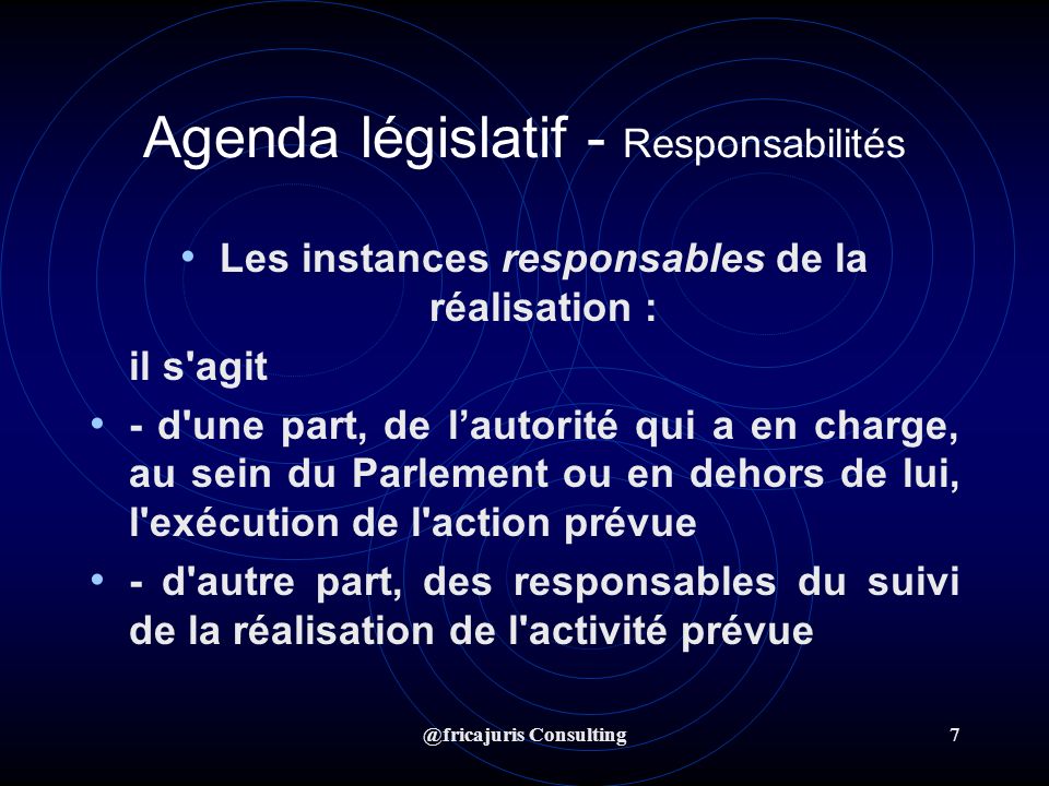 @fricajuris Consulting7 Agenda législatif - Responsabilités Les instances responsables de la réalisation : il s agit - d une part, de lautorité qui a en charge, au sein du Parlement ou en dehors de lui, l exécution de l action prévue - d autre part, des responsables du suivi de la réalisation de l activité prévue