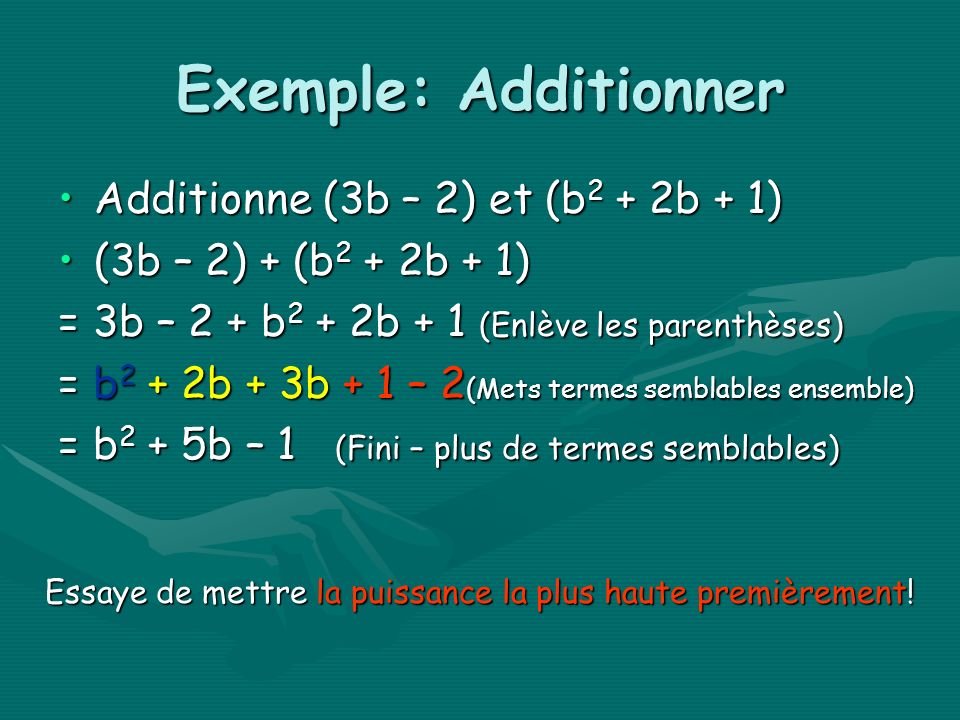 Exemple: Additionner Additionne (3b – 2) et (b 2 + 2b + 1)Additionne (3b – 2) et (b 2 + 2b + 1) (3b – 2) + (b 2 + 2b + 1)(3b – 2) + (b 2 + 2b + 1) = 3b – 2 + b 2 + 2b + 1 (Enlève les parenthèses) = b 2 + 2b + 3b + 1 – 2 (Mets termes semblables ensemble) = b 2 + 5b – 1 (Fini – plus de termes semblables) Essaye de mettre la puissance la plus haute premièrement!
