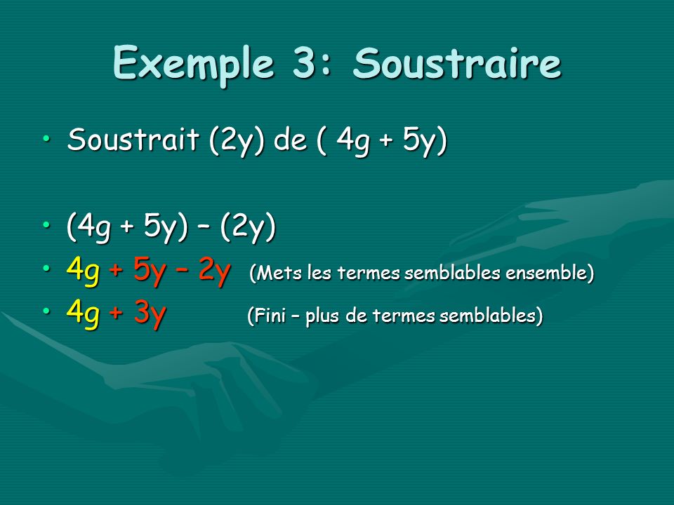 Exemple 3: Soustraire Soustrait (2y) de ( 4g + 5y)Soustrait (2y) de ( 4g + 5y) (4g + 5y) – (2y)(4g + 5y) – (2y) 4g + 5y – 2y (Mets les termes semblables ensemble)4g + 5y – 2y (Mets les termes semblables ensemble) 4g + 3y (Fini – plus de termes semblables)4g + 3y (Fini – plus de termes semblables)