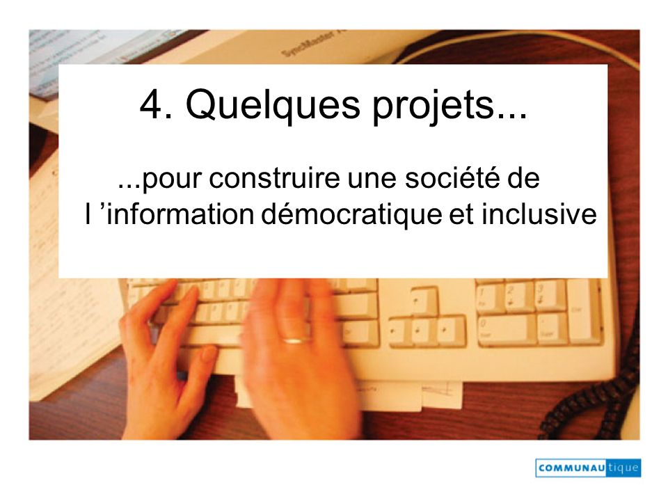 4. Quelques projets......pour construire une société de l information démocratique et inclusive