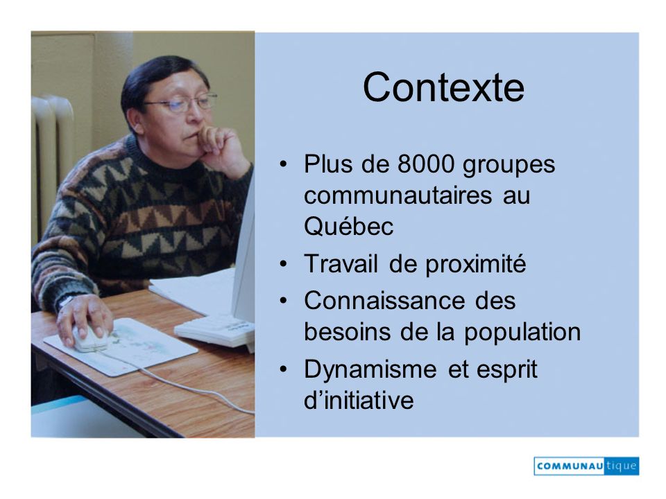 Contexte Plus de 8000 groupes communautaires au Québec Travail de proximité Connaissance des besoins de la population Dynamisme et esprit dinitiative