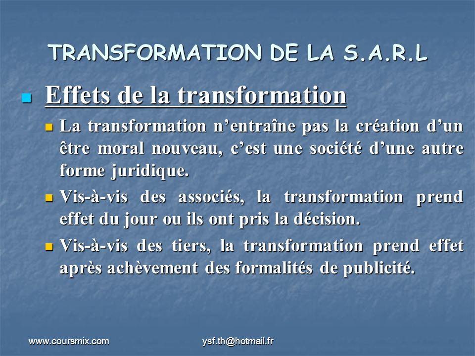 TRANSFORMATION DE LA S.A.R.L Effets de la transformation Effets de la transformation La transformation nentraîne pas la création dun être moral nouveau, cest une société dune autre forme juridique.