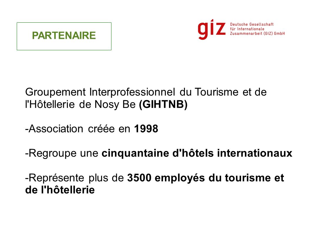 PARTENAIRE Groupement Interprofessionnel du Tourisme et de l Hôtellerie de Nosy Be (GIHTNB) -Association créée en Regroupe une cinquantaine d hôtels internationaux -Représente plus de 3500 employés du tourisme et de l hôtellerie