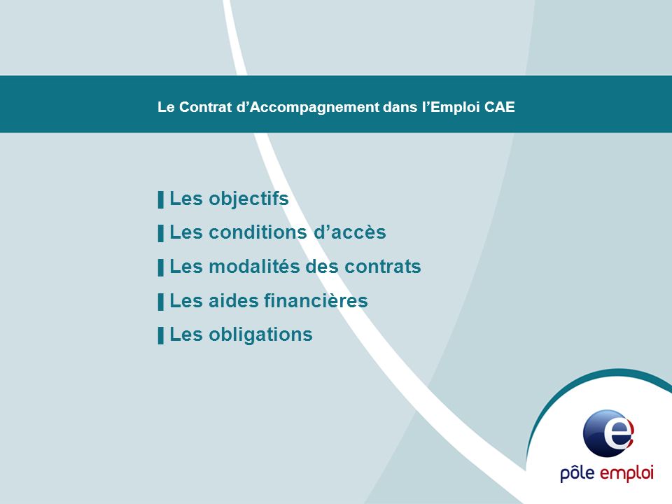 Le Contrat dAccompagnement dans lEmploi CAE Les objectifs Les conditions daccès Les modalités des contrats Les aides financières Les obligations