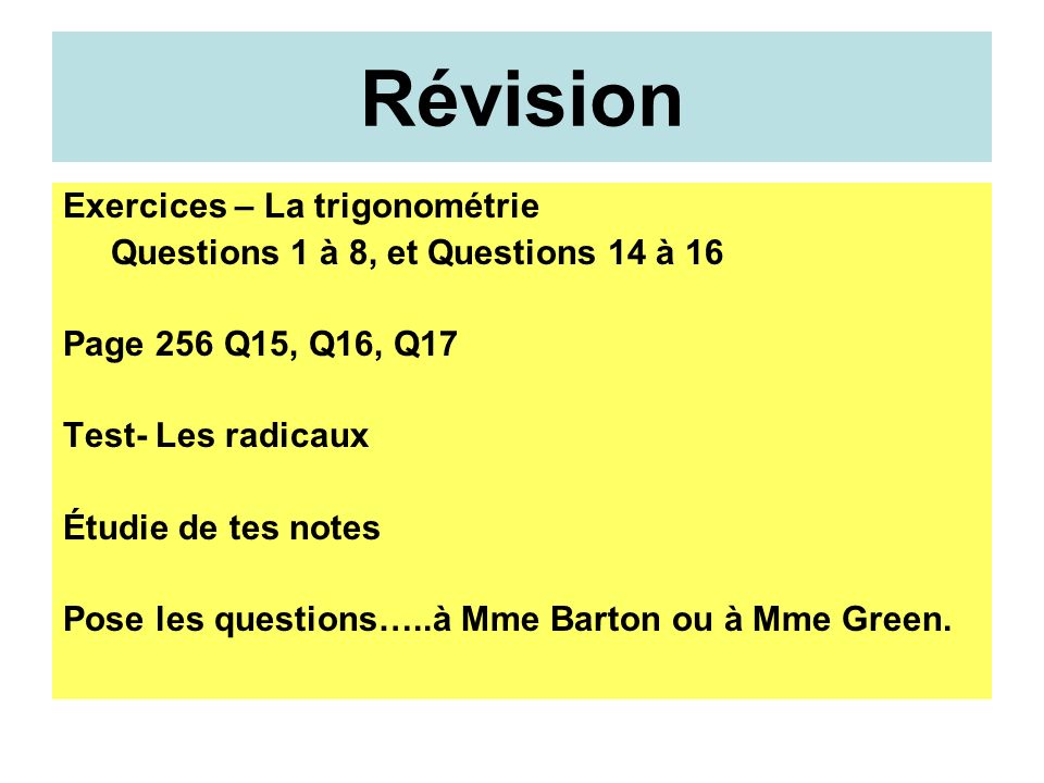 Révision Exercices – La trigonométrie Questions 1 à 8, et Questions 14 à 16 Page 256 Q15, Q16, Q17 Test- Les radicaux Étudie de tes notes Pose les questions…..à Mme Barton ou à Mme Green.