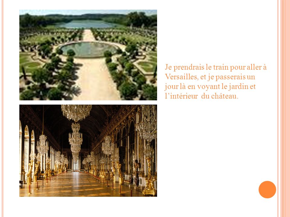 Je prendrais le train pour aller à Versailles, et je passerais un jour là en voyant le jardin et lintérieur du château.